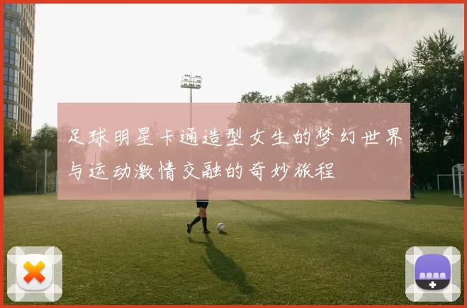 足球明星卡通造型女生的梦幻世界与运动激情交融的奇妙旅程
