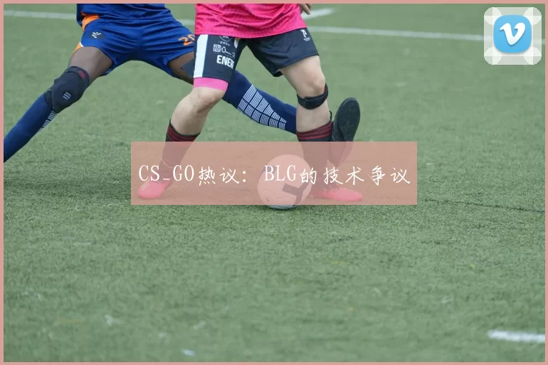 CS_GO热议：BLG的技术争议
