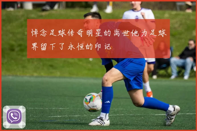 悼念足球传奇明星的离世他为足球界留下了永恒的印记
