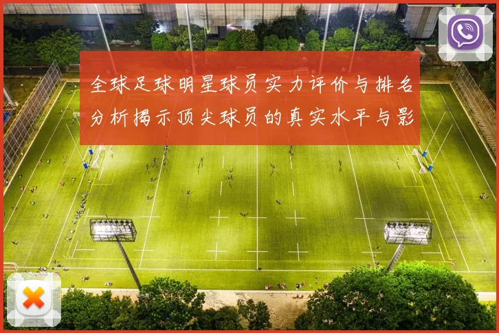 全球足球明星球员实力评价与排名分析揭示顶尖球员的真实水平与影响力
