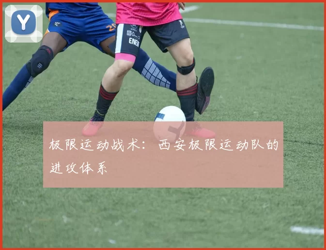 极限运动战术：西安极限运动队的进攻体系