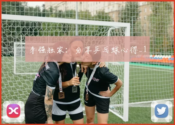 李强独家：分享乒乓球心得_1