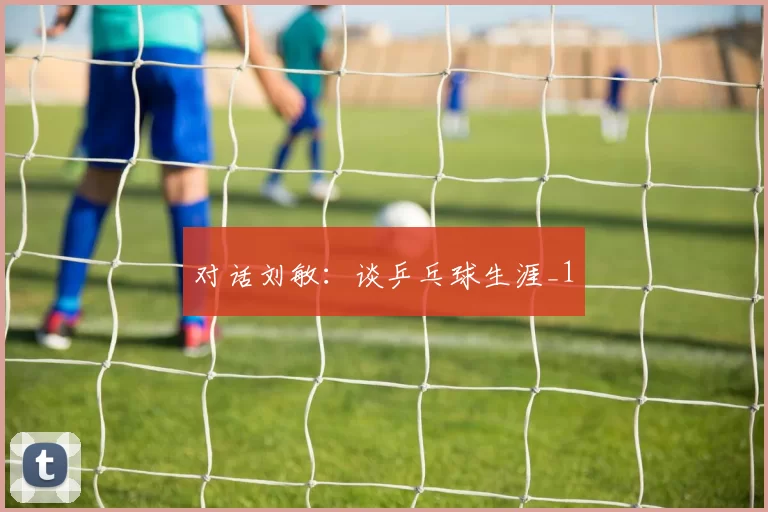 对话刘敏：谈乒乓球生涯_1