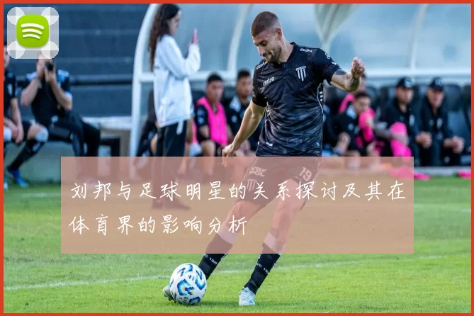 刘邦与足球明星的关系探讨及其在体育界的影响分析