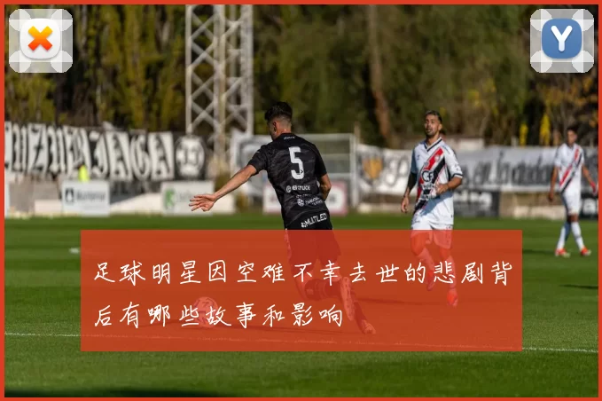 足球明星因空难不幸去世的悲剧背后有哪些故事和影响