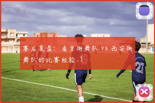 赛后复盘：南京街舞队 vs 西安街舞队的比赛经验_1