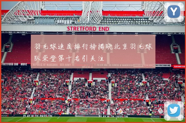 羽毛球速度排行榜揭晓北京羽毛球队荣登第十名引关注