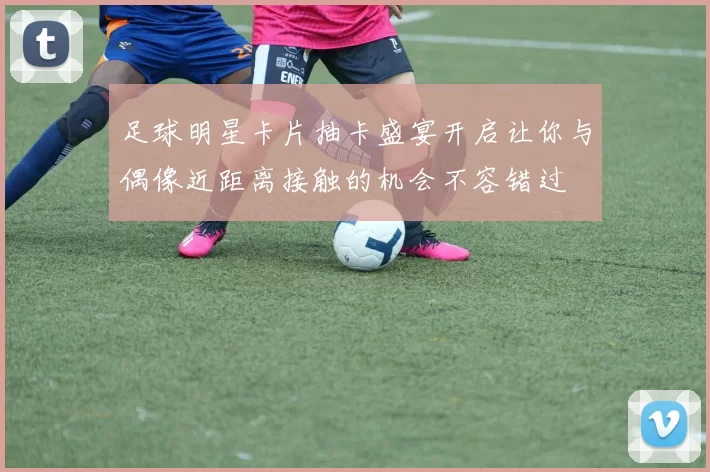 足球明星卡片抽卡盛宴开启让你与偶像近距离接触的机会不容错过