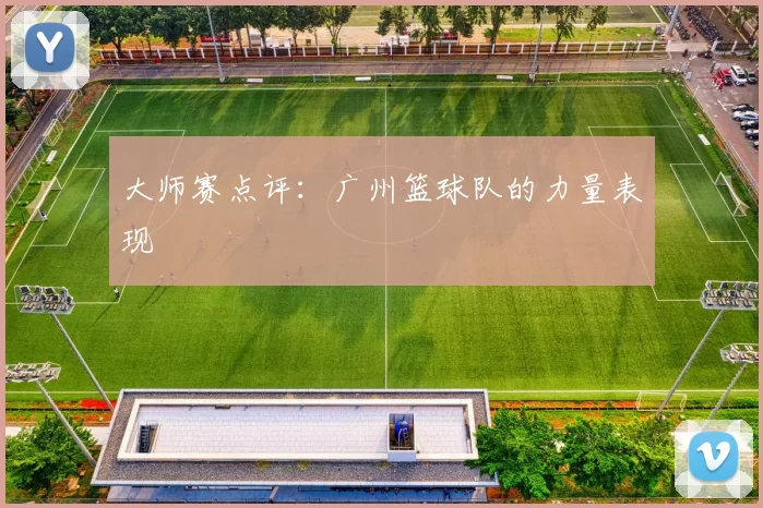 大师赛点评：广州篮球队的力量表现